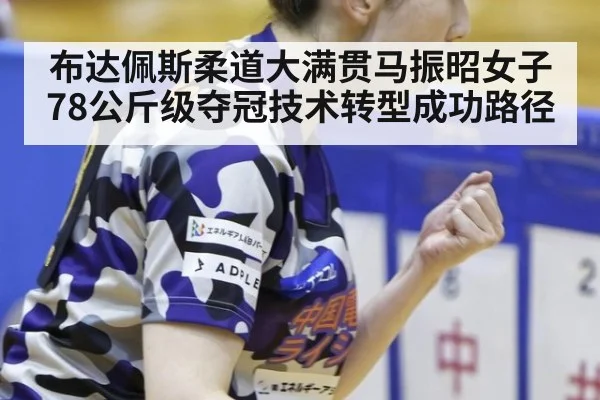 布达佩斯柔道大满贯马振昭女子78公斤级夺冠技术转型成功路径