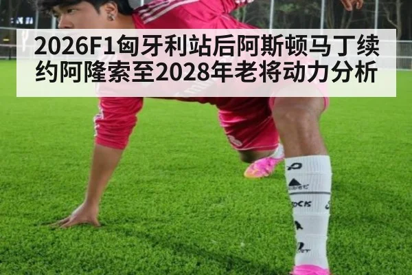 2026F1匈牙利站后阿斯顿马丁续约阿隆索至2028年老将动力分析