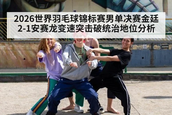 2026世界羽毛球锦标赛男单决赛金廷2-1安赛龙变速突击破统治地位分析
