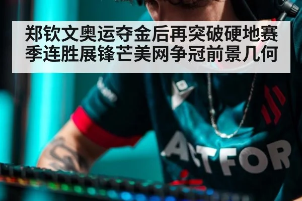 郑钦文奥运夺金后再突破硬地赛季连胜展锋芒美网争冠前景几何