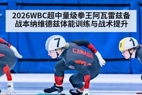 2026WBC超中量级拳王阿瓦雷兹备战本纳维德兹体能训练与战术提升