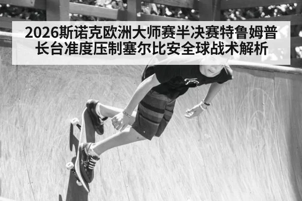 2026斯诺克欧洲大师赛半决赛特鲁姆普长台准度压制塞尔比安全球战术解析
