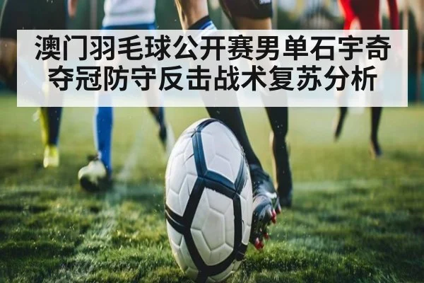 澳门羽毛球公开赛男单石宇奇夺冠防守反击战术复苏分析