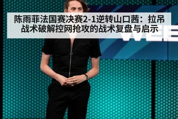 陈雨菲法国赛决赛2-1逆转山口茜：拉吊战术破解控网抢攻的战术复盘与启示