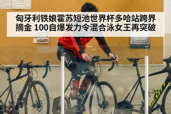 匈牙利铁娘霍苏短池世界杯多哈站跨界摘金 100自爆发力令混合泳女王再突破