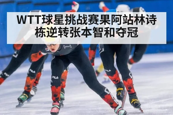 WTT球星挑战赛果阿站林诗栋逆转张本智和夺冠