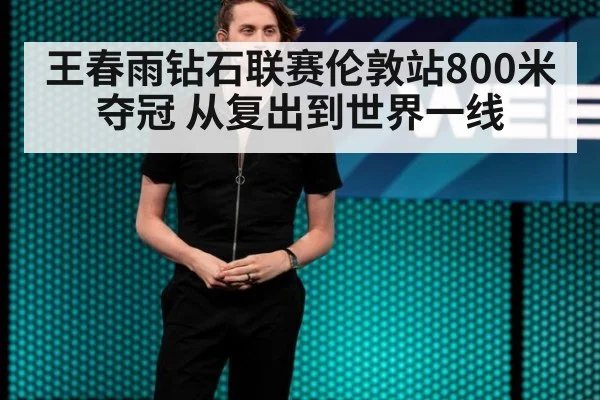 王春雨钻石联赛伦敦站800米夺冠 从复出到世界一线
