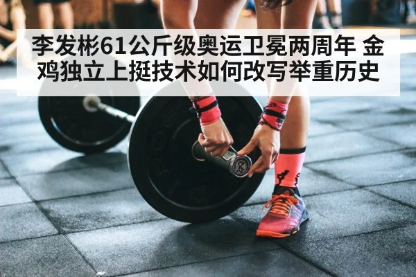 李发彬61公斤级奥运卫冕两周年 金鸡独立上挺技术如何改写举重历史