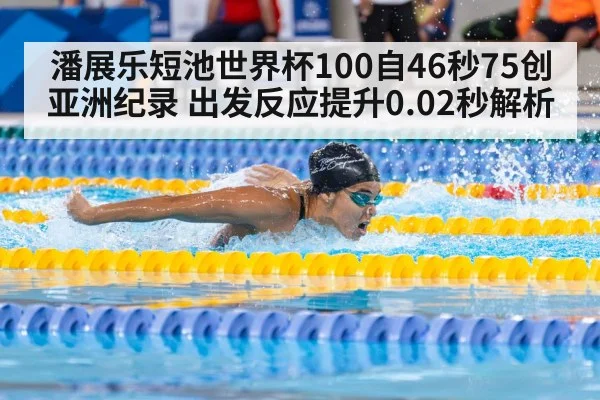 潘展乐短池世界杯100自46秒75创亚洲纪录 出发反应提升0.02秒解析